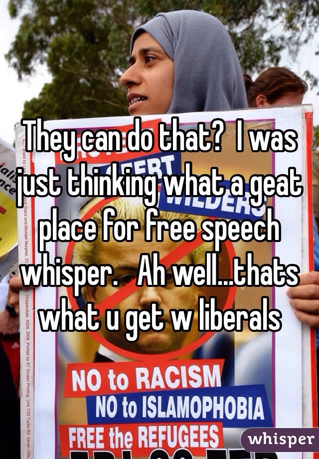 They can do that?  I was just thinking what a geat place for free speech whisper.   Ah well...thats what u get w liberals