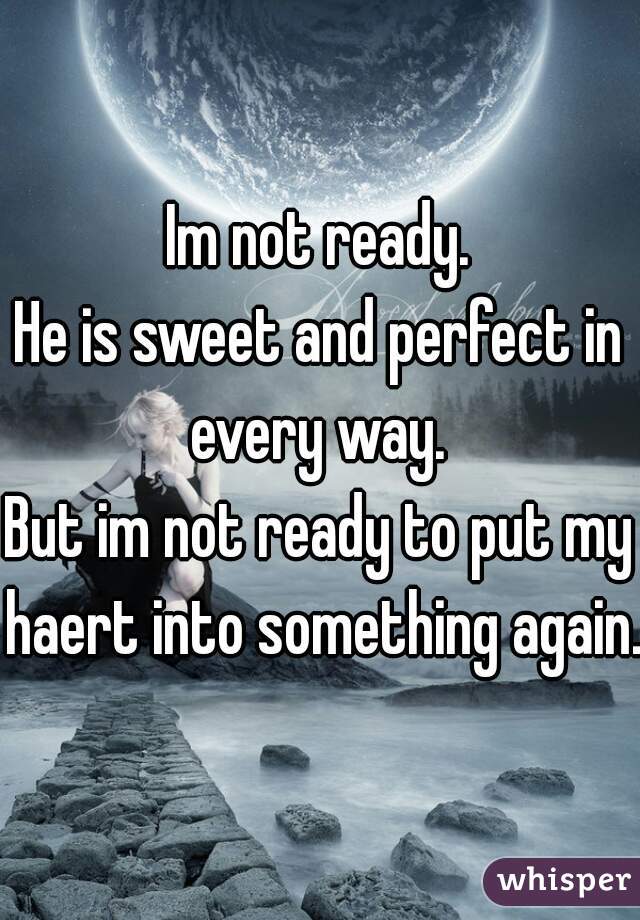 Im not ready.
He is sweet and perfect in every way. 
But im not ready to put my haert into something again.