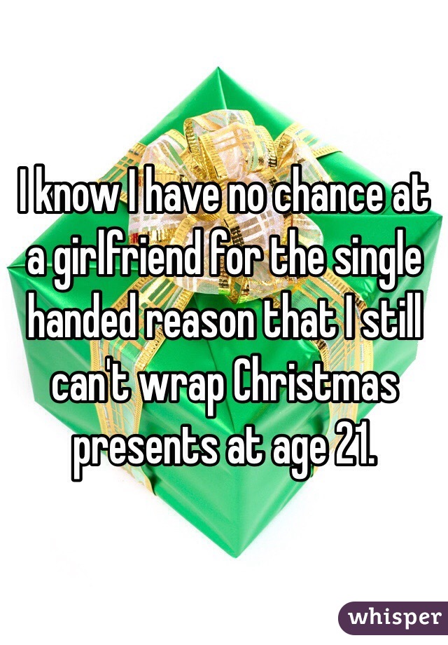 I know I have no chance at a girlfriend for the single handed reason that I still can't wrap Christmas presents at age 21.