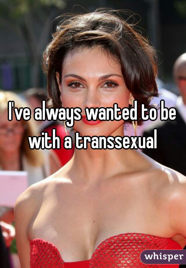 I've always wanted to be with a transsexual 