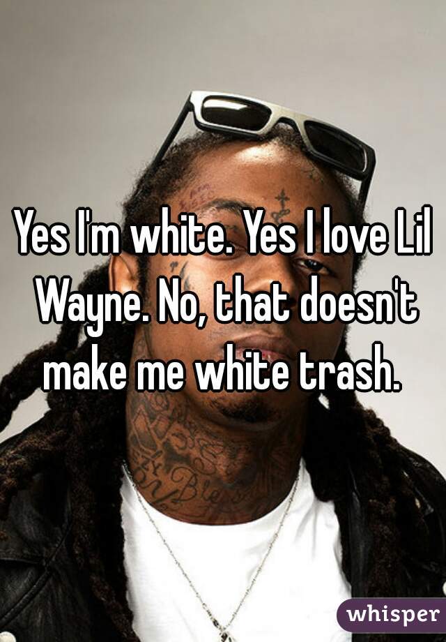 Yes I'm white. Yes I love Lil Wayne. No, that doesn't make me white trash. 