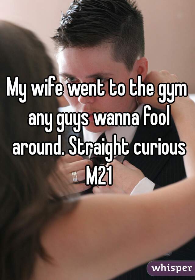 My wife went to the gym any guys wanna fool around. Straight curious M21