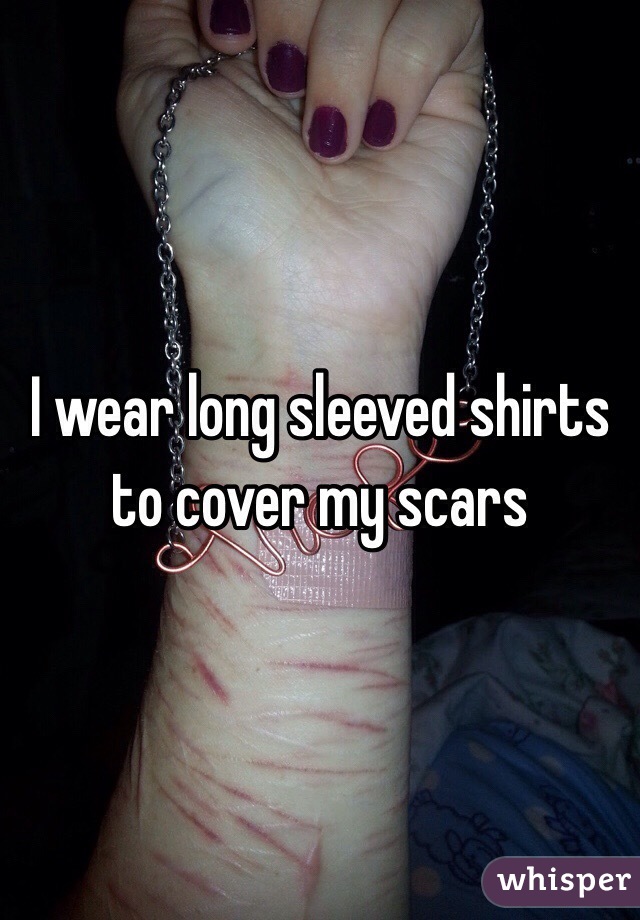 I wear long sleeved shirts to cover my scars
