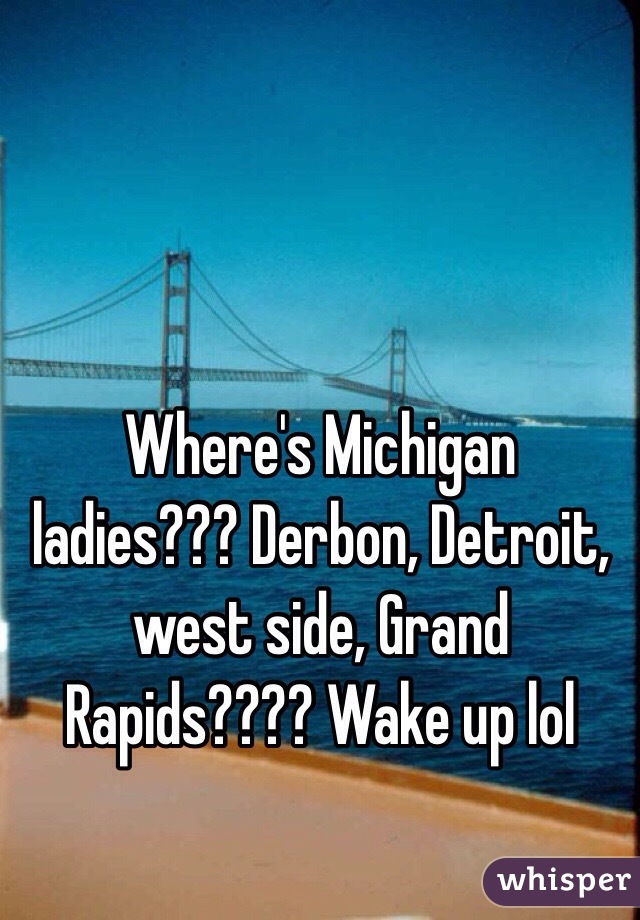 Where's Michigan ladies??? Derbon, Detroit, west side, Grand Rapids???? Wake up lol 