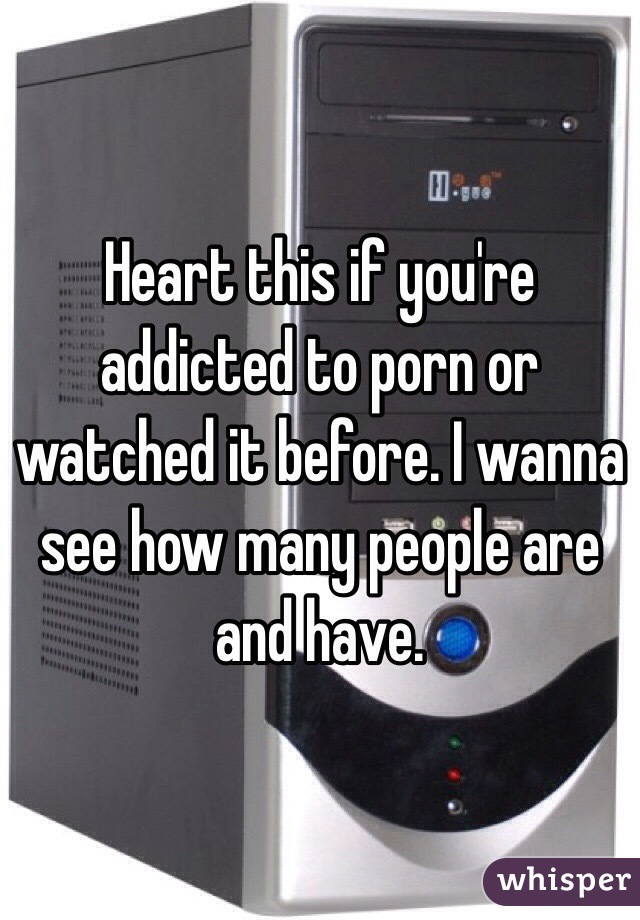 Heart this if you're addicted to porn or watched it before. I wanna see how many people are and have.