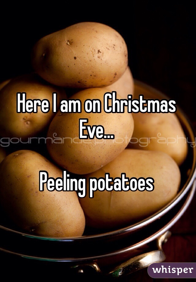 Here I am on Christmas Eve... 

Peeling potatoes 