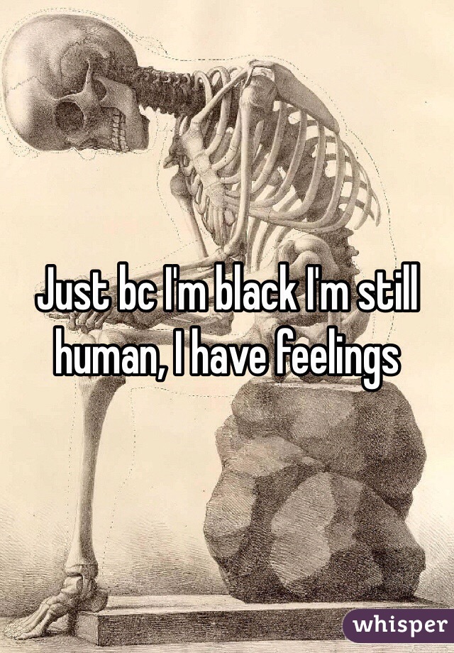 Just bc I'm black I'm still human, I have feelings