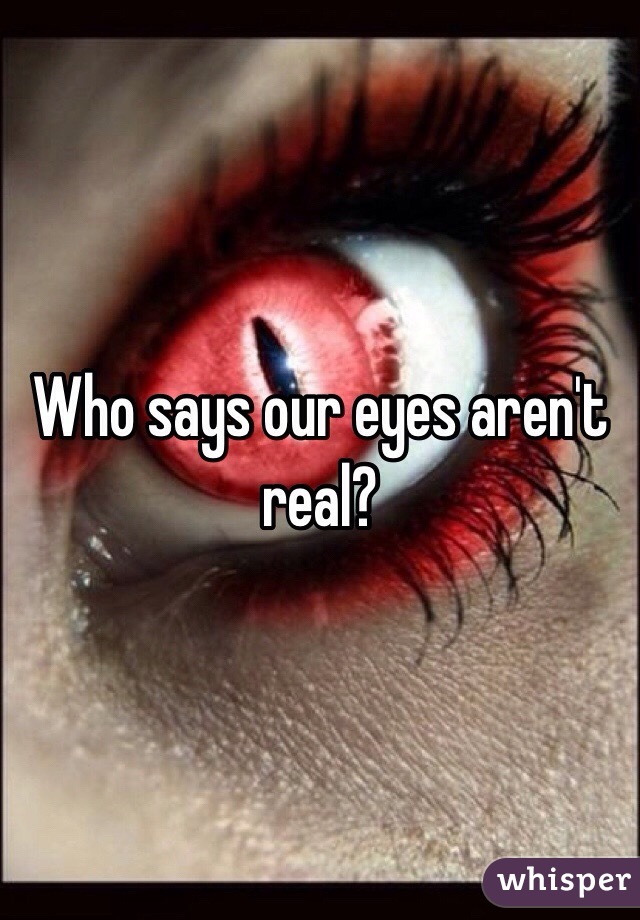 Who says our eyes aren't real?