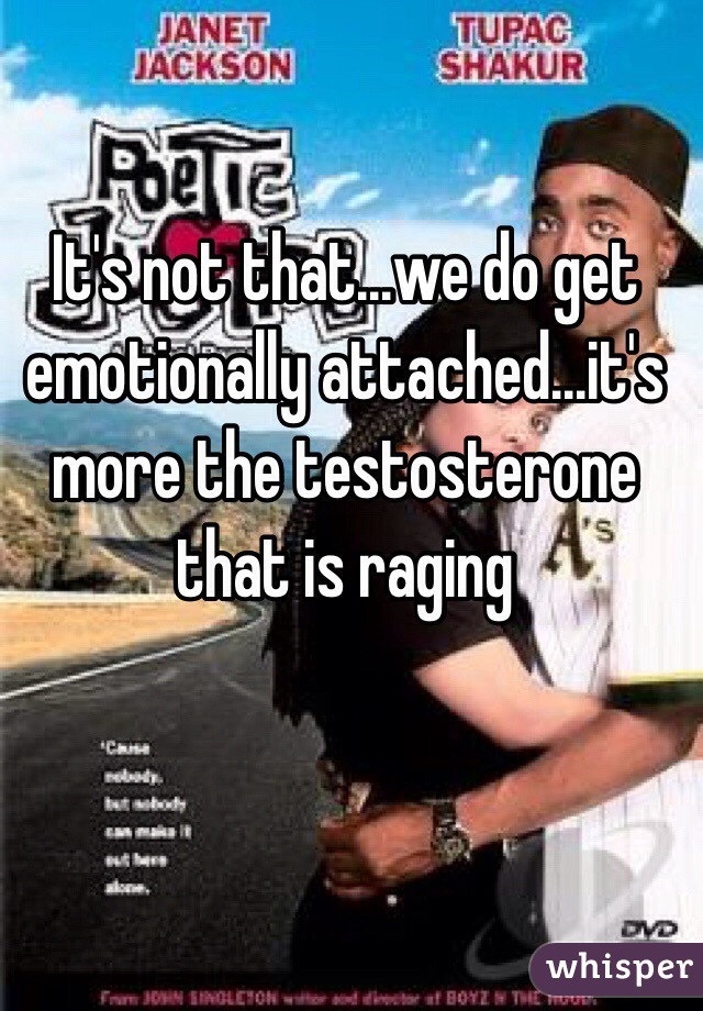 It's not that...we do get emotionally attached...it's more the testosterone that is raging