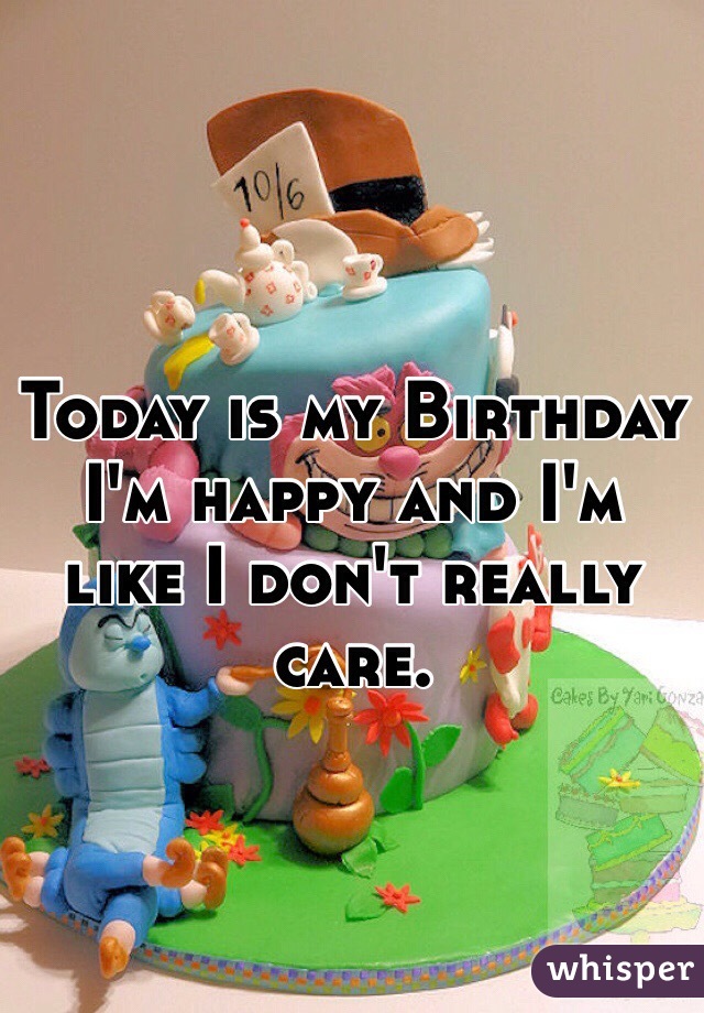 Today is my Birthday I'm happy and I'm like I don't really care. 