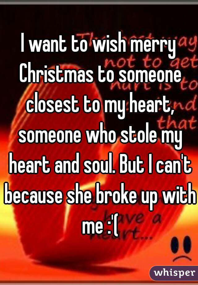 I want to wish merry Christmas to someone closest to my heart, someone who stole my heart and soul. But I can't because she broke up with me :'(