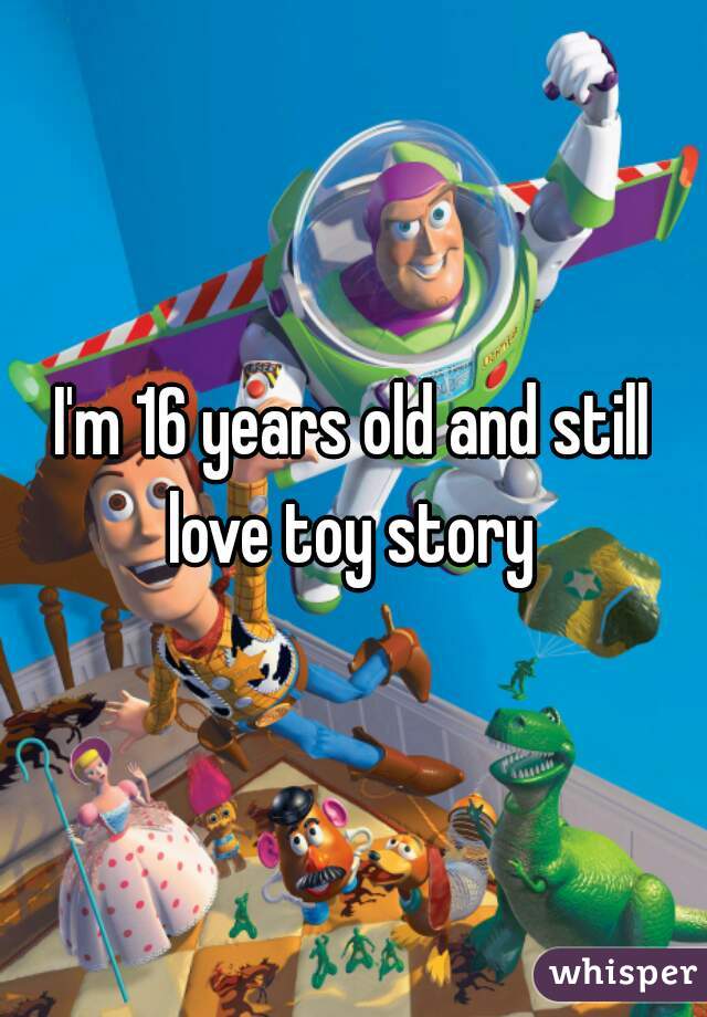 I'm 16 years old and still love toy story 