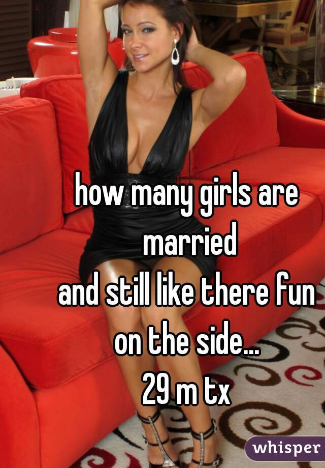 how many girls are married
and still like there fun
on the side...
29 m tx