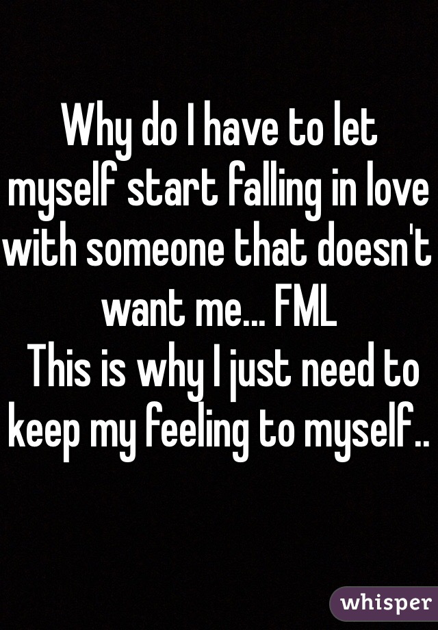 Why do I have to let myself start falling in love with someone that doesn't want me... FML 
 This is why I just need to keep my feeling to myself.. 
