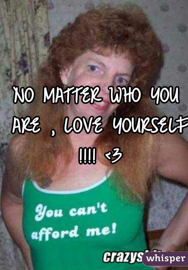 NO MATTER WHO YOU ARE , LOVE YOURSELF !!!! <3