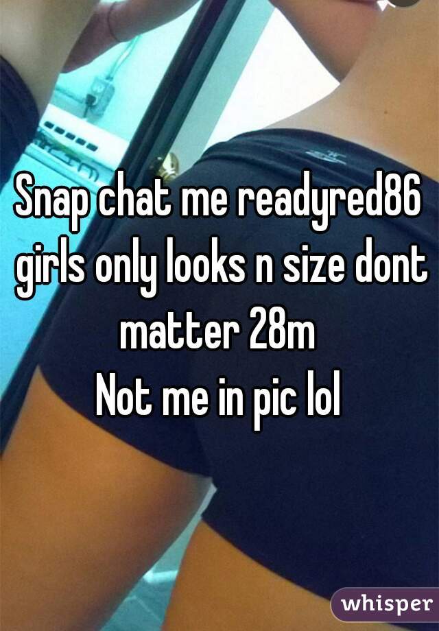 Snap chat me readyred86 girls only looks n size dont matter 28m 
Not me in pic lol