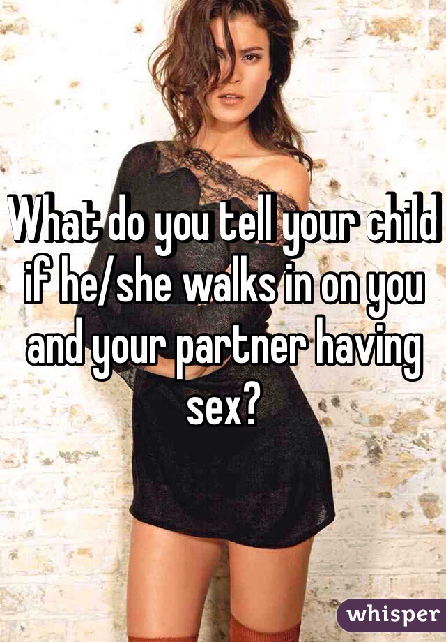 What do you tell your child if he/she walks in on you and your partner having sex?