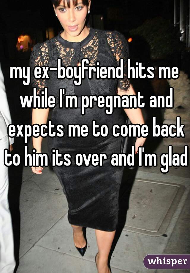 my ex-boyfriend hits me while I'm pregnant and expects me to come back to him its over and I'm glad 