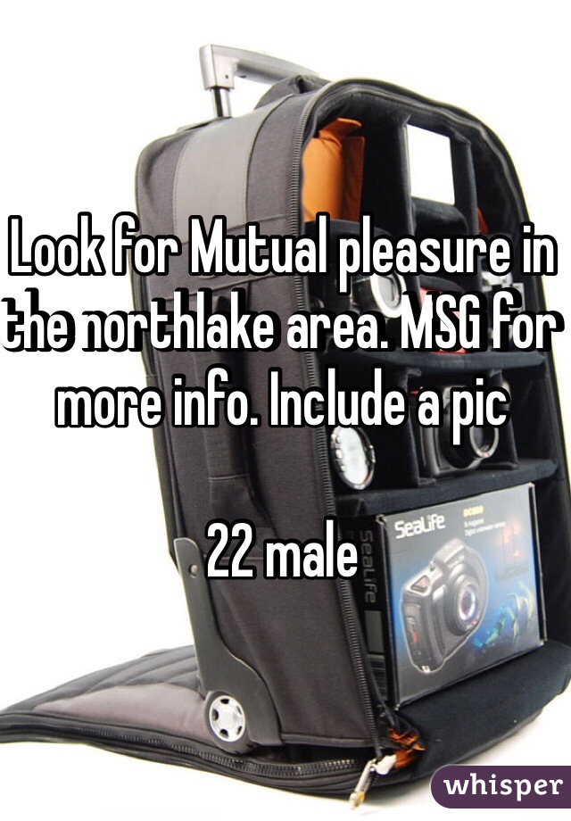 Look for Mutual pleasure in the northlake area. MSG for more info. Include a pic 

22 male