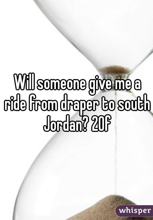  Will someone give me a ride from draper to south Jordan? 20f