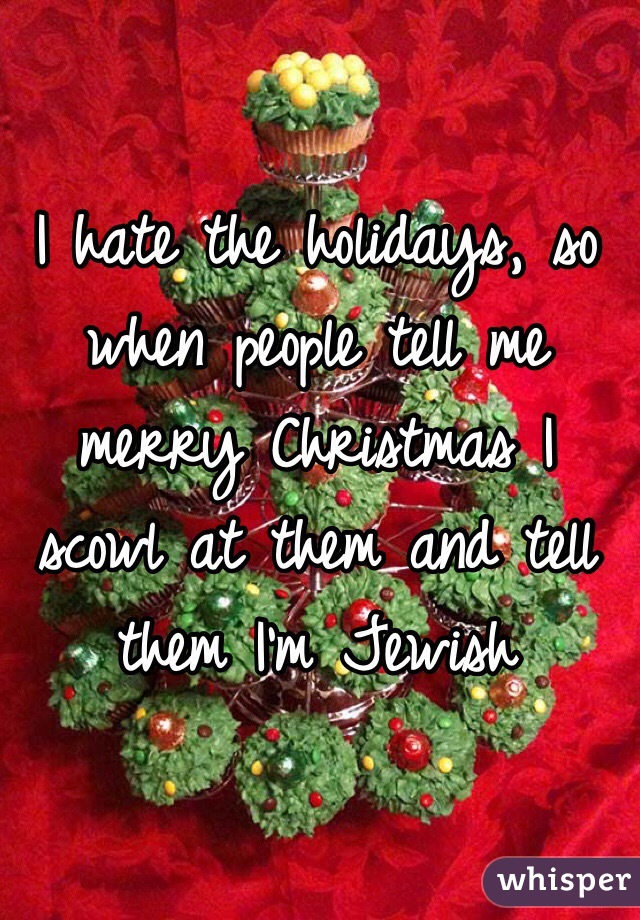 I hate the holidays, so when people tell me merry Christmas I scowl at them and tell them I'm Jewish