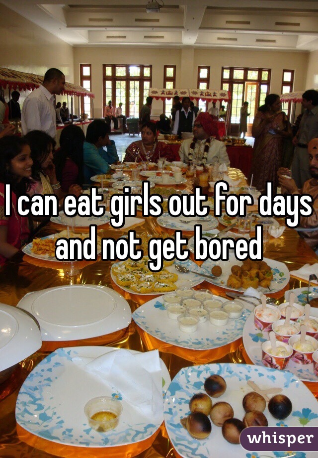 I can eat girls out for days and not get bored