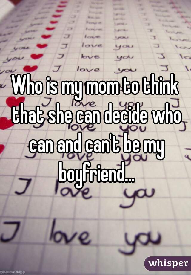 Who is my mom to think that she can decide who can and can't be my boyfriend...
