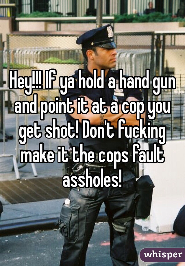 Hey!!! If ya hold a hand gun and point it at a cop you get shot! Don't fucking make it the cops fault assholes! 