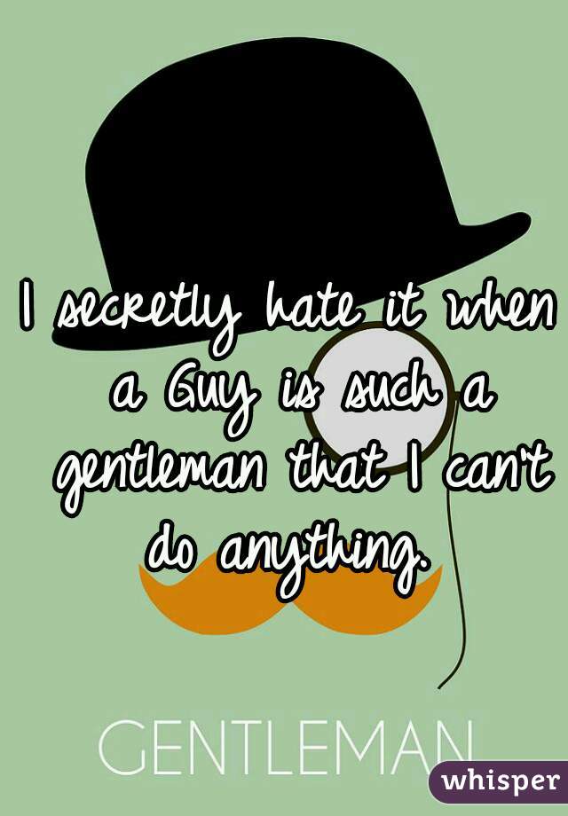 I secretly hate it when a Guy is such a gentleman that I can't do anything. 