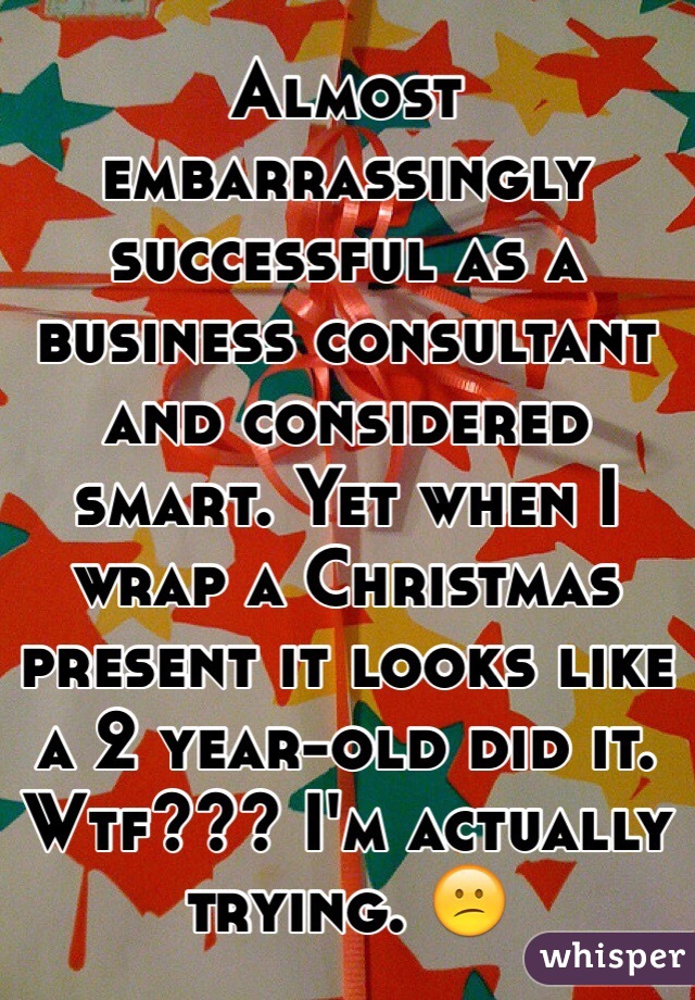 Almost embarrassingly successful as a business consultant and considered smart. Yet when I wrap a Christmas present it looks like a 2 year-old did it. Wtf??? I'm actually trying. 😕