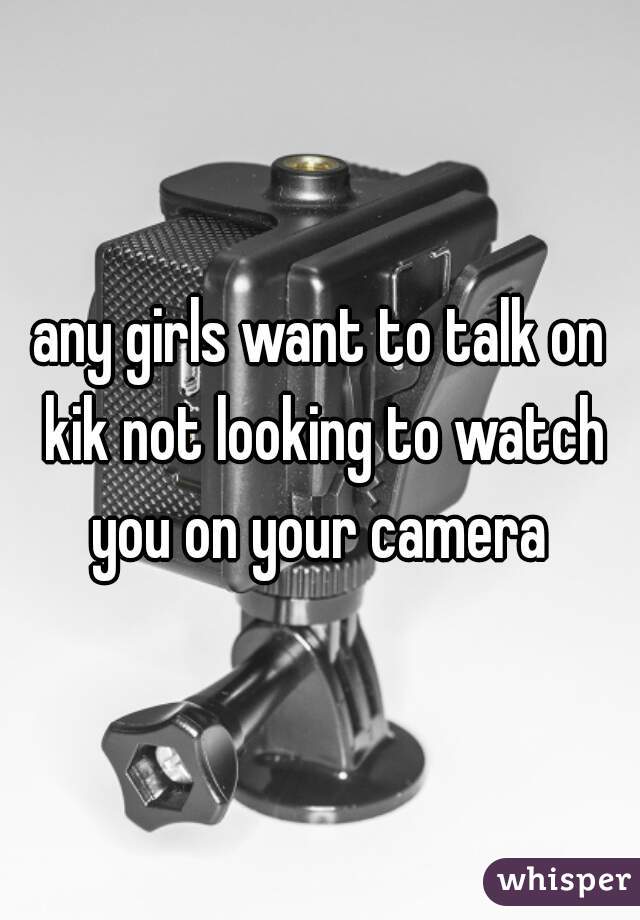 any girls want to talk on kik not looking to watch you on your camera 