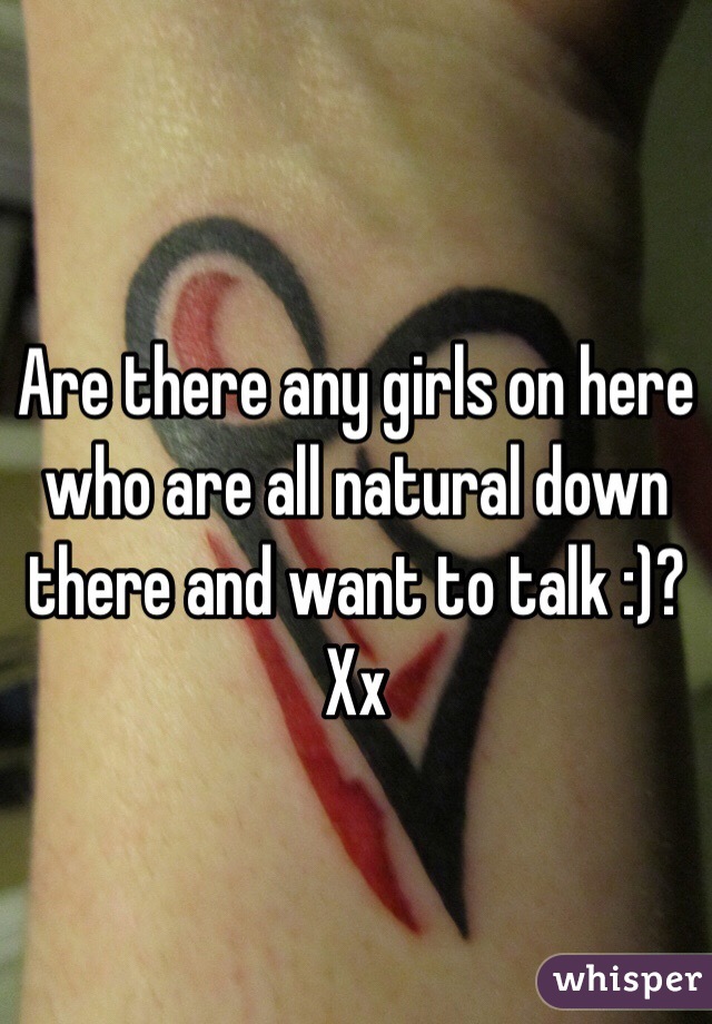 Are there any girls on here who are all natural down there and want to talk :)? Xx