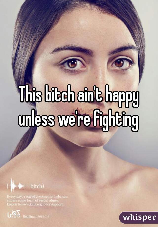 This bitch ain't happy unless we're fighting 