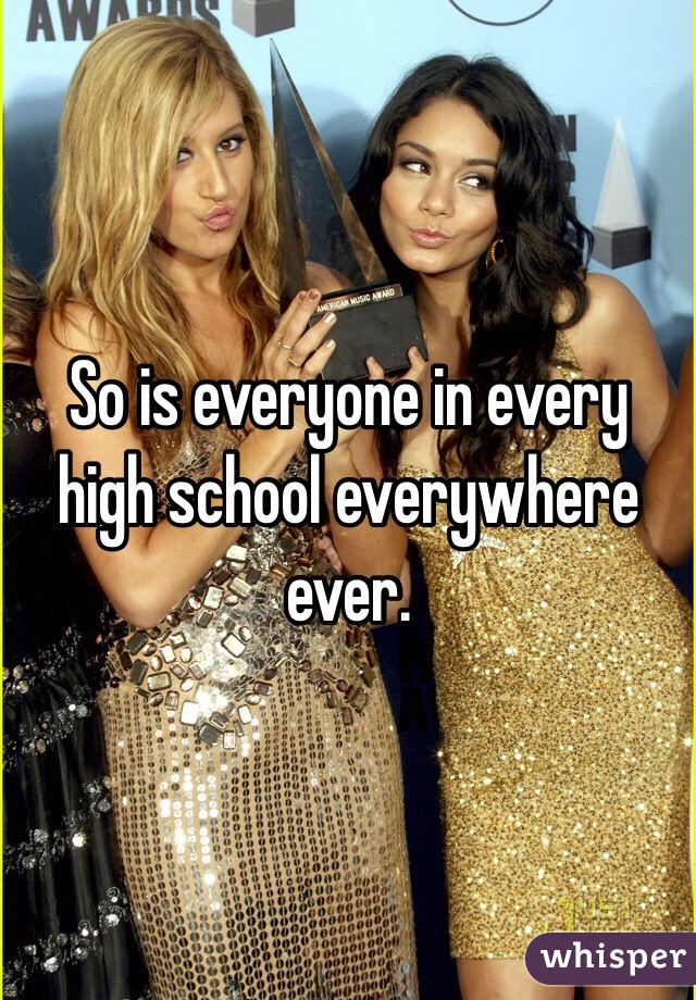 So is everyone in every high school everywhere ever.