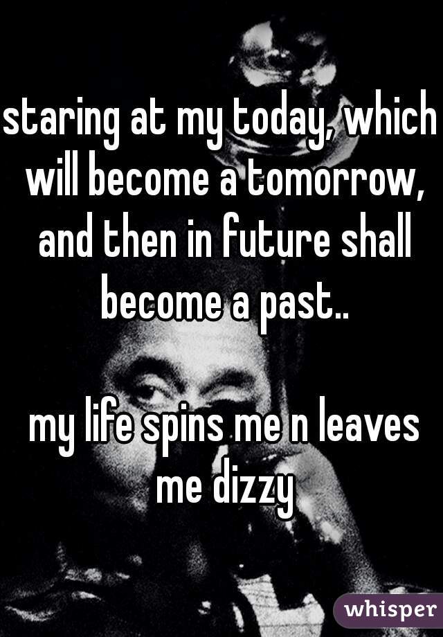 staring at my today, which will become a tomorrow, and then in future shall become a past..

 my life spins me n leaves me dizzy