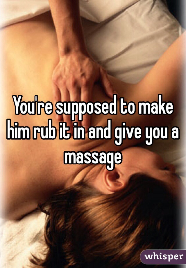 You're supposed to make him rub it in and give you a massage