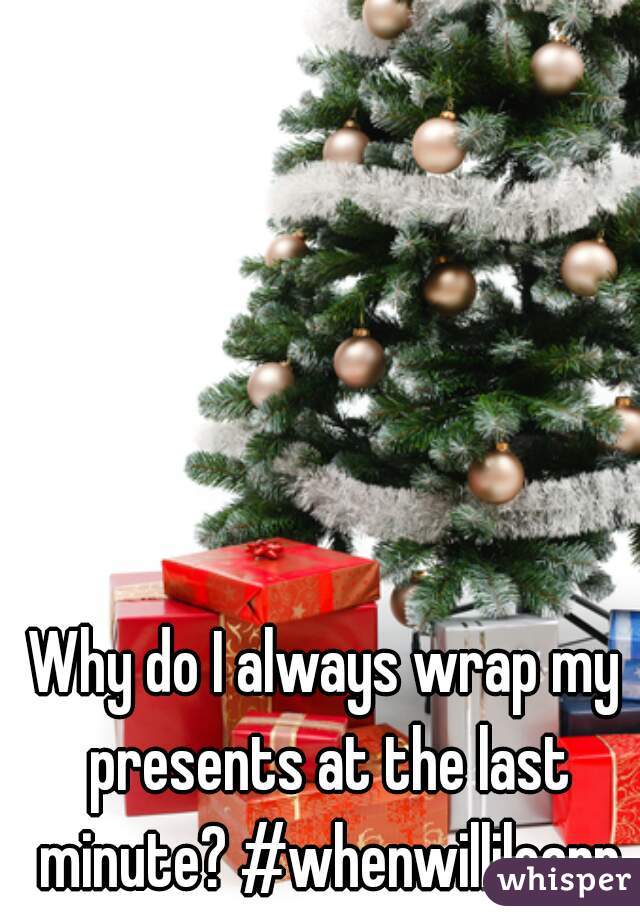 Why do I always wrap my presents at the last minute? #whenwillilearn