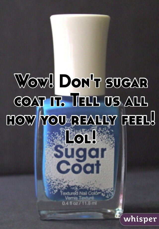 Wow! Don't sugar coat it. Tell us all how you really feel! Lol! 