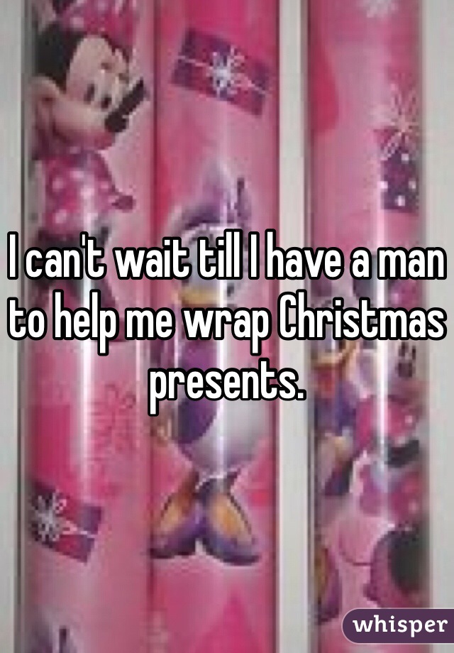 I can't wait till I have a man to help me wrap Christmas presents. 