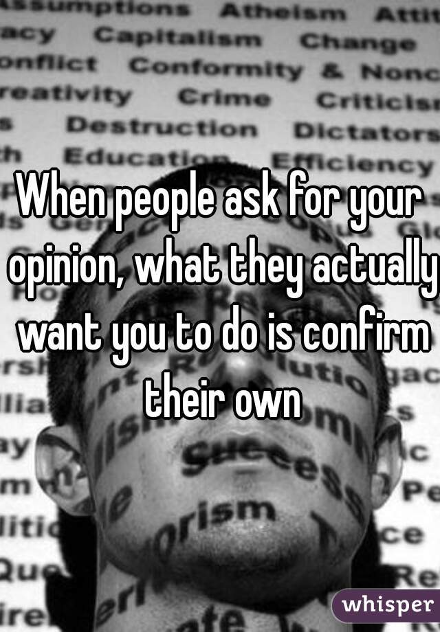 When people ask for your opinion, what they actually want you to do is confirm their own