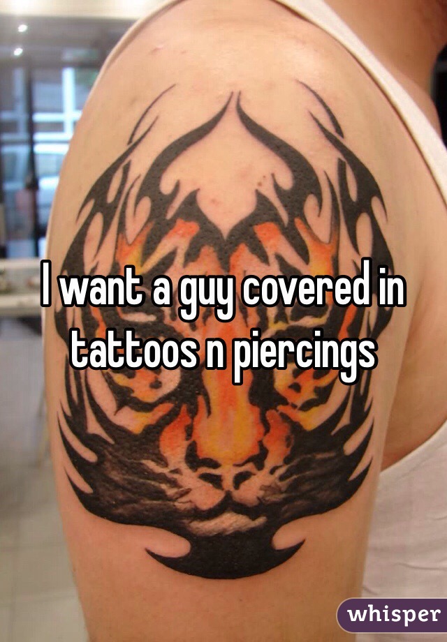 I want a guy covered in tattoos n piercings