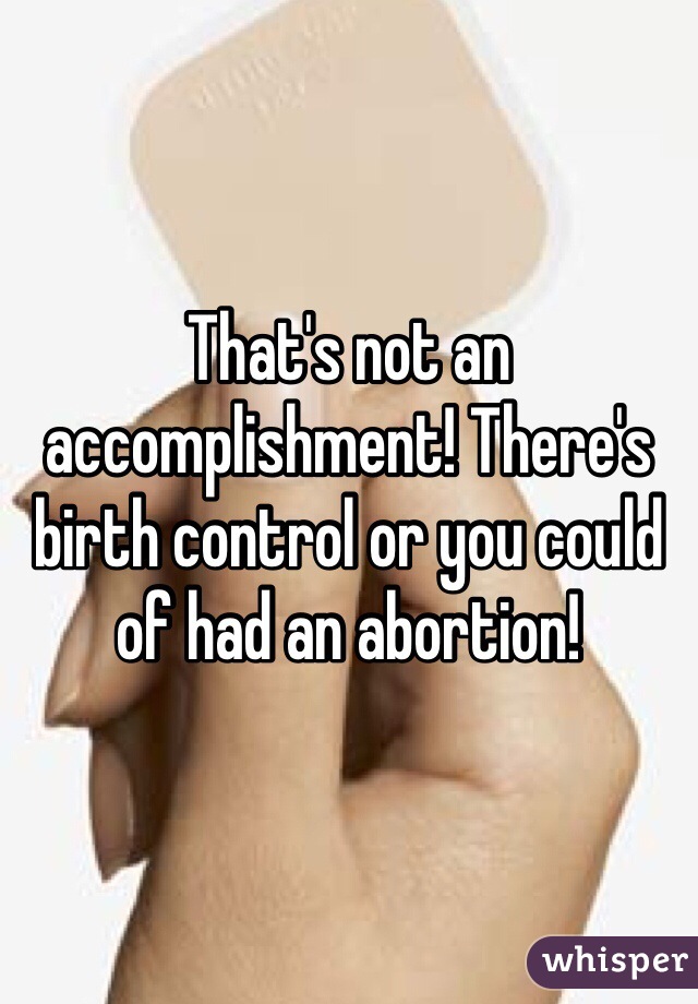 That's not an accomplishment! There's birth control or you could of had an abortion! 