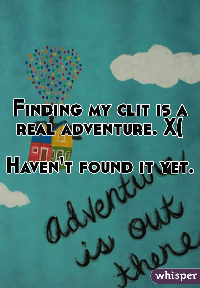 Finding my clit is a real adventure. X( 

Haven't found it yet.