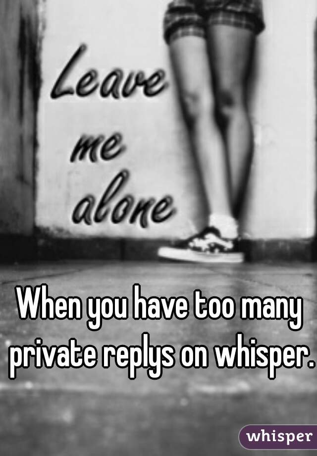 When you have too many private replys on whisper.