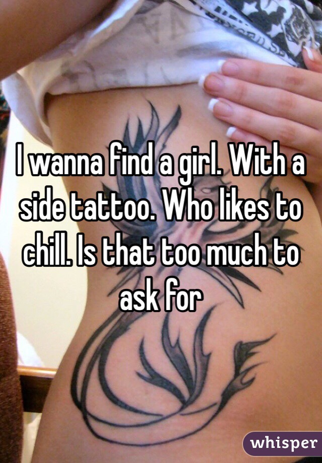 I wanna find a girl. With a side tattoo. Who likes to chill. Is that too much to ask for
