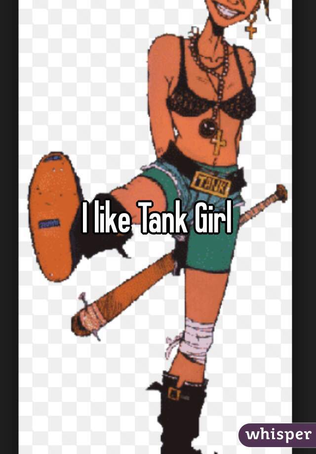 I like Tank Girl