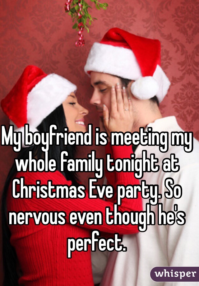 My boyfriend is meeting my whole family tonight at Christmas Eve party. So nervous even though he's perfect.