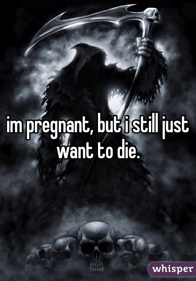 im pregnant, but i still just want to die.