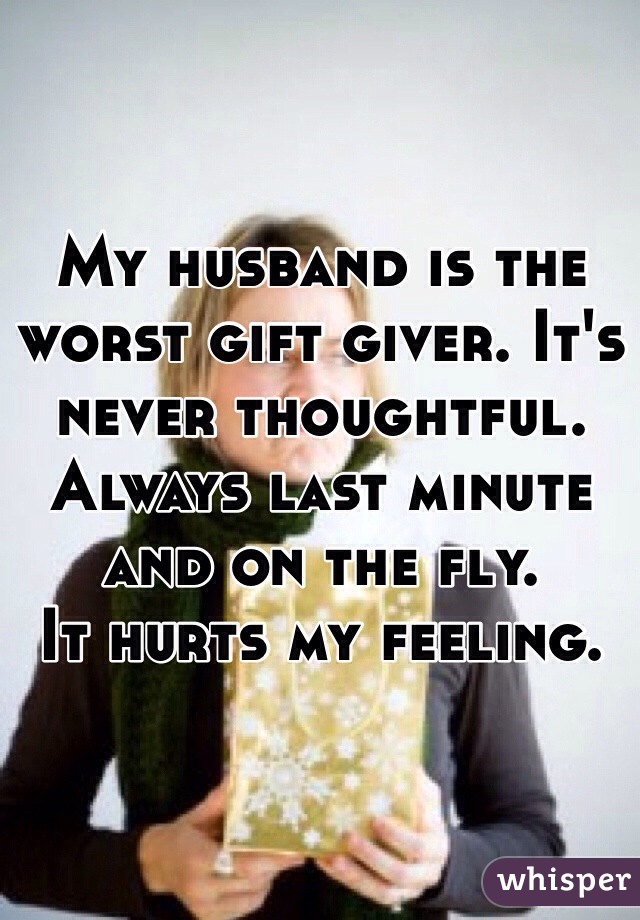 My husband is the worst gift giver. It's never thoughtful. Always last minute and on the fly. 
It hurts my feeling. 