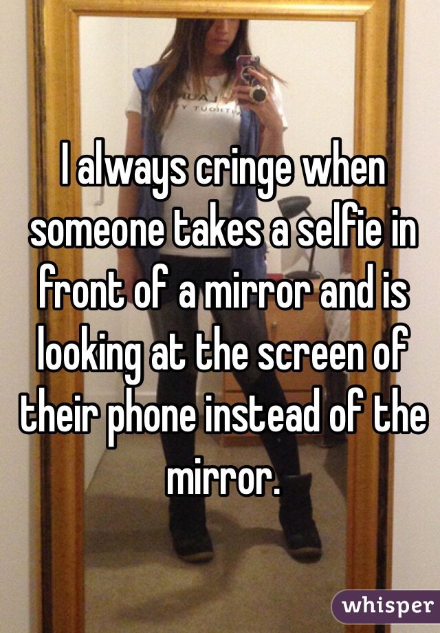 I always cringe when someone takes a selfie in front of a mirror and is looking at the screen of their phone instead of the mirror.